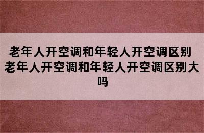 老年人开空调和年轻人开空调区别 老年人开空调和年轻人开空调区别大吗